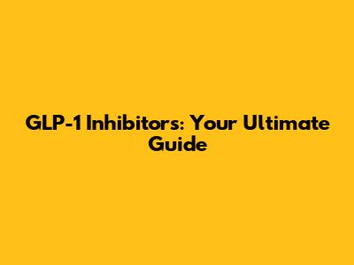 GLP-1 Inhibitors: Your Ultimate Guide