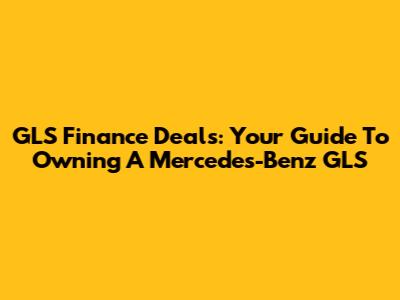 GLS Finance Deals: Your Guide To Owning A Mercedes-Benz GLS