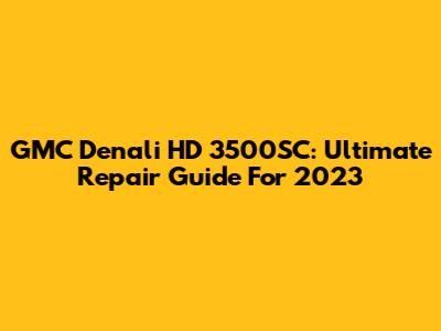 GMC Denali HD 3500SC: Ultimate Repair Guide For 2023