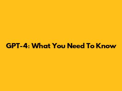 GPT-4: What You Need To Know