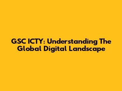 GSC ICTY: Understanding The Global Digital Landscape