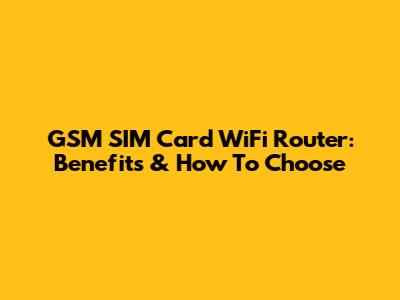 GSM SIM Card WiFi Router: Benefits & How To Choose