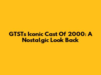 GTST's Iconic Cast Of 2000: A Nostalgic Look Back
