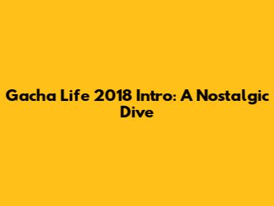 Gacha Life 2018 Intro: A Nostalgic Dive