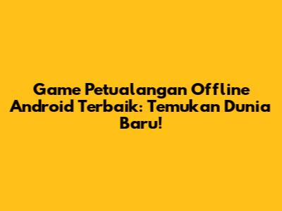 Game Petualangan Offline Android Terbaik: Temukan Dunia Baru!
