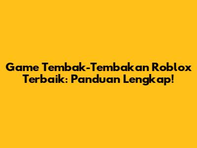 Game Tembak-Tembakan Roblox Terbaik: Panduan Lengkap!