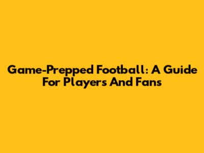 Game-Prepped Football: A Guide For Players And Fans
