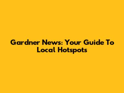 Gardner News: Your Guide To Local Hotspots