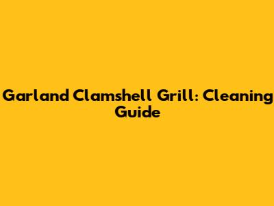 Garland Clamshell Grill: Cleaning Guide