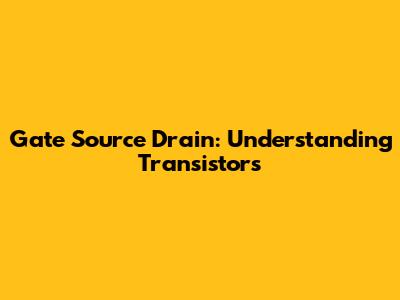 Gate Source Drain: Understanding Transistors