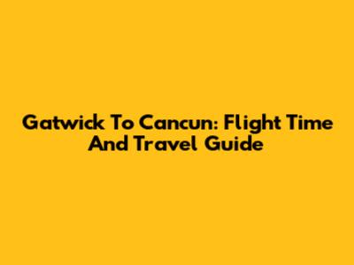 Gatwick To Cancun: Flight Time And Travel Guide