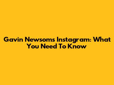 Gavin Newsom's Instagram: What You Need To Know