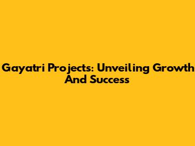 Gayatri Projects: Unveiling Growth And Success