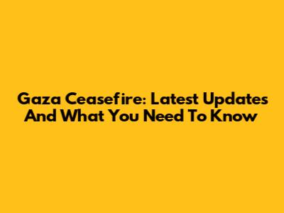 Gaza Ceasefire: Latest Updates And What You Need To Know