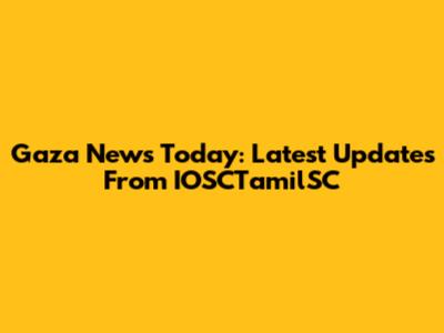 Gaza News Today: Latest Updates From IOSCTamilSC