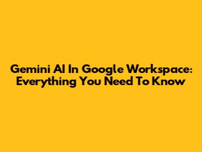Gemini AI In Google Workspace: Everything You Need To Know