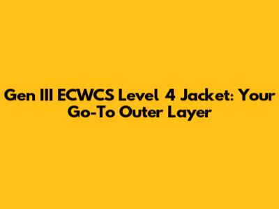 Gen III ECWCS Level 4 Jacket: Your Go-To Outer Layer