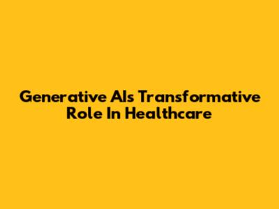 Generative AI's Transformative Role In Healthcare