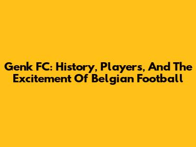 Genk FC: History, Players, And The Excitement Of Belgian Football
