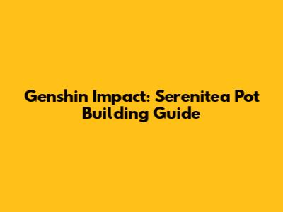 Genshin Impact: Serenitea Pot Building Guide