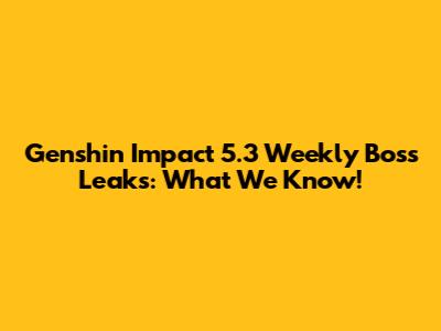 Genshin Impact 5.3 Weekly Boss Leaks: What We Know!