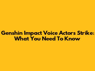 Genshin Impact Voice Actors Strike: What You Need To Know