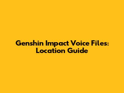 Genshin Impact Voice Files: Location Guide