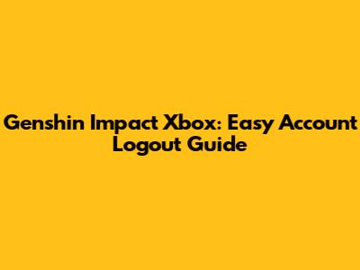 Genshin Impact Xbox: Easy Account Logout Guide