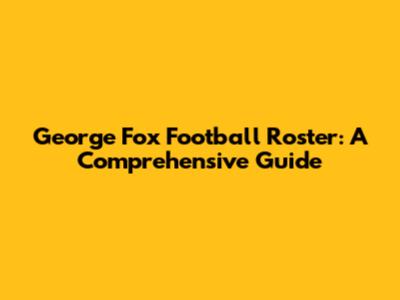 George Fox Football Roster: A Comprehensive Guide