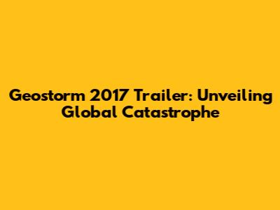 Geostorm 2017 Trailer: Unveiling Global Catastrophe
