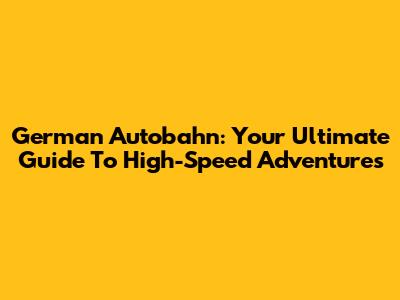 German Autobahn: Your Ultimate Guide To High-Speed Adventures
