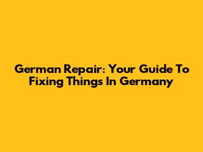 German Repair: Your Guide To Fixing Things In Germany