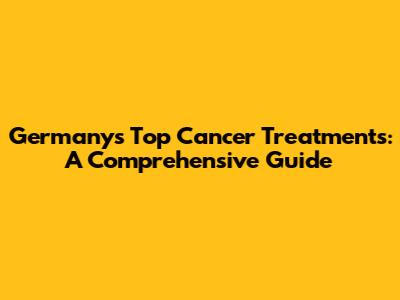 Germany's Top Cancer Treatments: A Comprehensive Guide