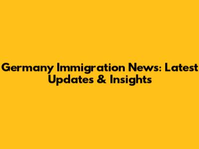 Germany Immigration News: Latest Updates & Insights