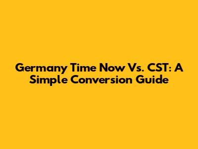 Germany Time Now Vs. CST: A Simple Conversion Guide