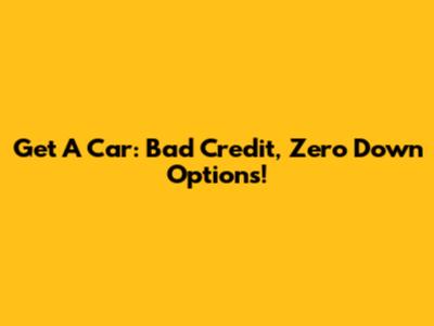 Get A Car: Bad Credit, Zero Down Options!