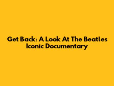 Get Back: A Look At The Beatles' Iconic Documentary