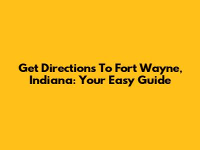 Get Directions To Fort Wayne, Indiana: Your Easy Guide