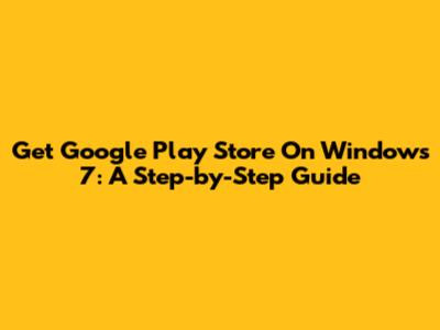 Get Google Play Store On Windows 7: A Step-by-Step Guide