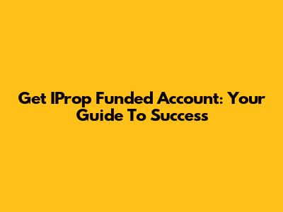Get IProp Funded Account: Your Guide To Success