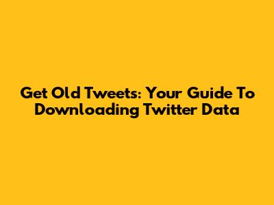 Get Old Tweets: Your Guide To Downloading Twitter Data