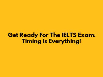 Get Ready For The IELTS Exam: Timing Is Everything!
