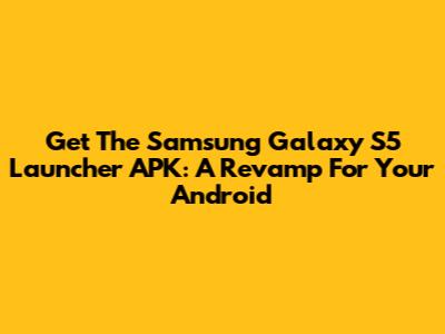 Get The Samsung Galaxy S5 Launcher APK: A Revamp For Your Android