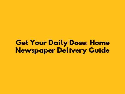 Get Your Daily Dose: Home Newspaper Delivery Guide