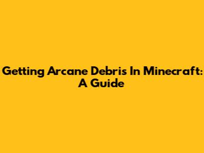 Getting Arcane Debris In Minecraft: A Guide