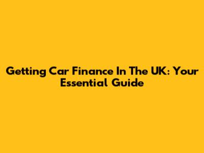Getting Car Finance In The UK: Your Essential Guide