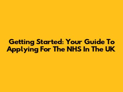 Getting Started: Your Guide To Applying For The NHS In The UK
