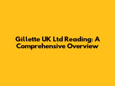 Gillette UK Ltd Reading: A Comprehensive Overview