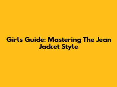 Girl's Guide: Mastering The Jean Jacket Style