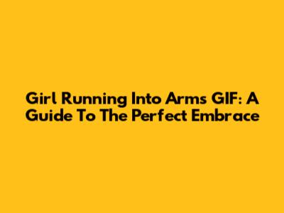 Girl Running Into Arms GIF: A Guide To The Perfect Embrace
